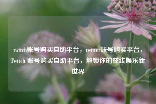 twitch账号购买自助平台，twiiter账号购买平台，Twitch 账号购买自助平台，解锁你的在线娱乐新世界