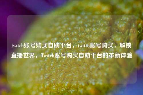 twitch账号购买自助平台，twitte账号购买，解锁直播世界，Twitch账号购买自助平台的革新体验