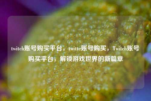 twitch账号购买平台，twitte账号购买，Twitch账号购买平台，解锁游戏世界的新篇章